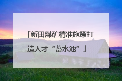 新田煤矿精准施策打造人才“蓄水池”