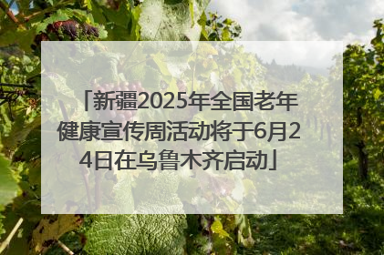 新疆2025年全国老年健康宣传周活动将于6月24日在乌鲁木齐启动
