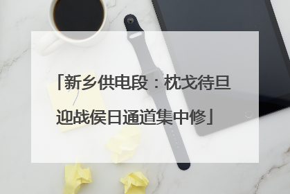 新乡供电段：枕戈待旦迎战侯日通道集中修