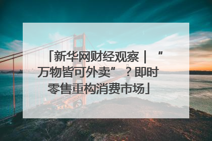 新华网财经观察｜“万物皆可外卖”？即时零售重构消费市场