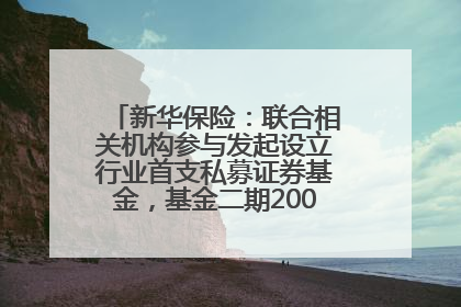 新华保险：联合相关机构参与发起设立行业首支私募证券基金，基金二期200亿元已募集完毕