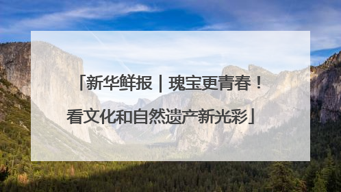 新华鲜报｜瑰宝更青春！看文化和自然遗产新光彩