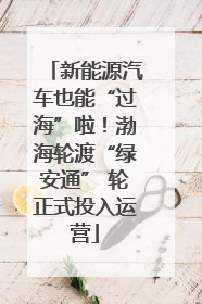 新能源汽车也能“过海”啦！渤海轮渡“绿安通” 轮正式投入运营