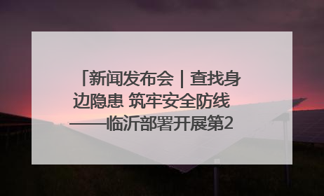 新闻发布会｜查找身边隐患 筑牢安全防线——临沂部署开展第24个安全生产月活动