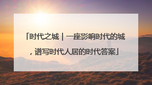 时代之城｜一座影响时代的城，谱写时代人居的时代答案