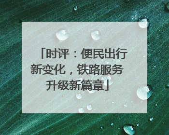 时评：便民出行新变化，铁路服务升级新篇章
