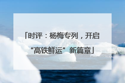 时评：杨梅专列，开启“高铁鲜运”新篇章