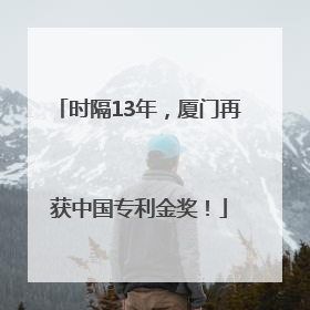 时隔13年，厦门再获中国专利金奖！