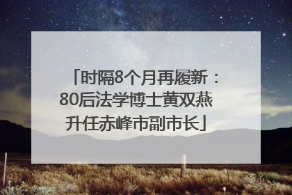 时隔8个月再履新：80后法学博士黄双燕升任赤峰市副市长