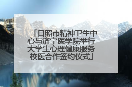 日照市精神卫生中心与济宁医学院举行大学生心理健康服务校医合作签约仪式