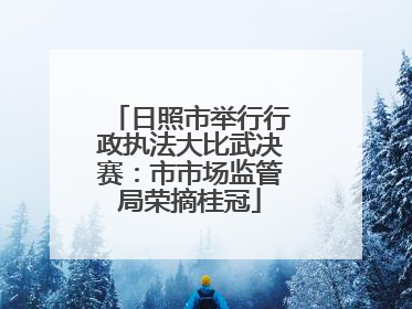 日照市举行行政执法大比武决赛：市市场监管局荣摘桂冠