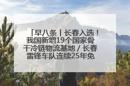 早八条丨长春入选！我国新增19个国家骨干冷链物流基地／长春雷锋车队连续25年免费接送考生