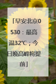 早安北京0530：最高温32℃；今日晚高峰将提前