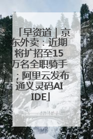 早资道｜京东外卖：近期将扩招至15万名全职骑手；阿里云发布通义灵码AI IDE