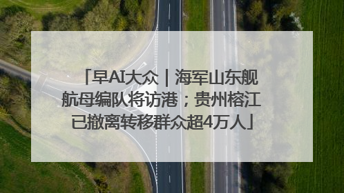 早AI大众｜海军山东舰航母编队将访港；贵州榕江已撤离转移群众超4万人