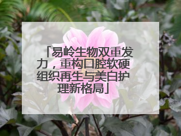 易岭生物双重发力，重构口腔软硬组织再生与美白护理新格局