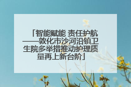 智能赋能 责任护航——敦化市沙河沿镇卫生院多举措推动护理质量再上新台阶