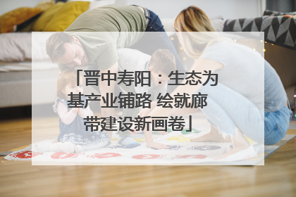 晋中寿阳：生态为基产业铺路 绘就廊带建设新画卷