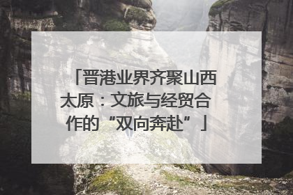 晋港业界齐聚山西太原：文旅与经贸合作的“双向奔赴”