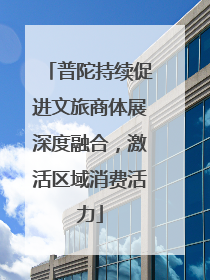 普陀持续促进文旅商体展深度融合，激活区域消费活力