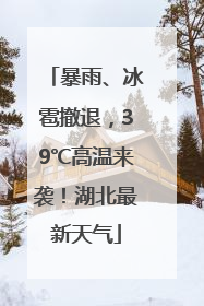 暴雨、冰雹撤退，39℃高温来袭！湖北最新天气