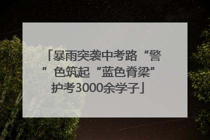 暴雨突袭中考路“警”色筑起“蓝色脊梁”护考3000余学子