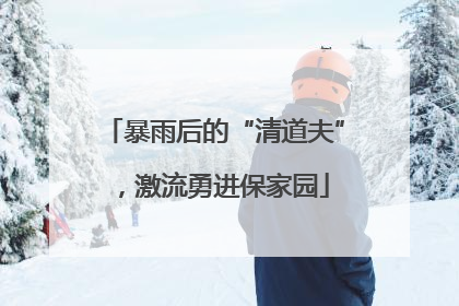 暴雨后的“清道夫”，激流勇进保家园