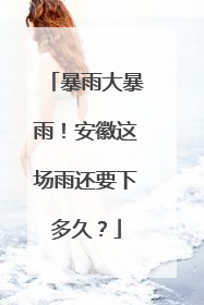 暴雨大暴雨！安徽这场雨还要下多久？