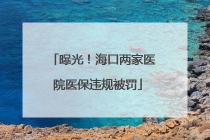 曝光！海口两家医院医保违规被罚