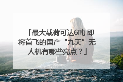 最大载荷可达6吨 即将首飞的国产“九天”无人机有哪些亮点？