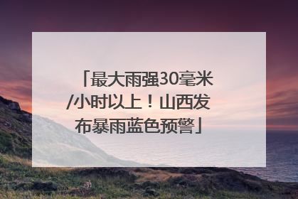 最大雨强30毫米/小时以上！山西发布暴雨蓝色预警