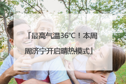 最高气温36℃！本周周济宁开启晴热模式