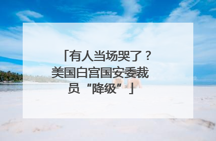 有人当场哭了？美国白宫国安委裁员“降级”