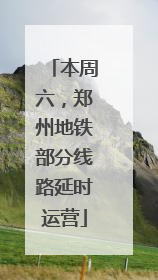 本周六，郑州地铁部分线路延时运营
