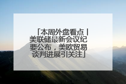 本周外盘看点丨美联储最新会议纪要公布，美欧贸易谈判进展引关注