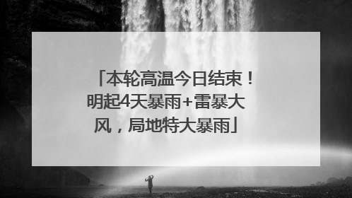 本轮高温今日结束！明起4天暴雨+雷暴大风，局地特大暴雨