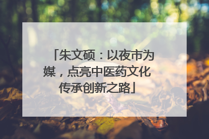 朱文硕：以夜市为媒，点亮中医药文化传承创新之路
