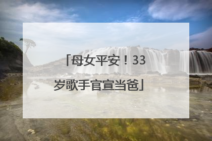 母女平安！33岁歌手官宣当爸