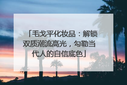 毛戈平化妆品：解锁双质潮流高光，勾勒当代人的自信底色