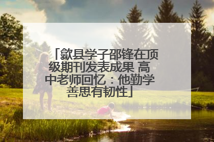 歙县学子邵锋在顶级期刊发表成果 高中老师回忆：他勤学善思有韧性