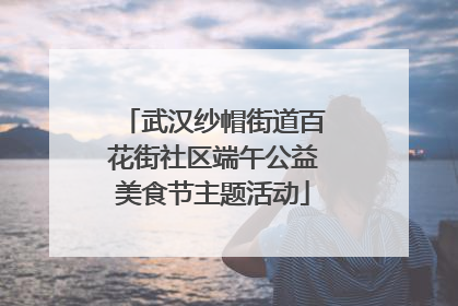 武汉纱帽街道百花街社区端午公益美食节主题活动