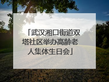 武汉湘口街道双塔社区举办高龄老人集体生日会