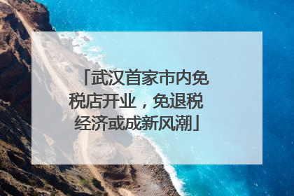 武汉首家市内免税店开业，免退税经济或成新风潮