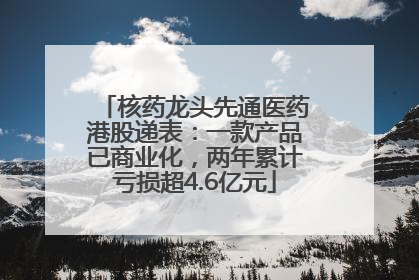 核药龙头先通医药港股递表：一款产品已商业化，两年累计亏损超4.6亿元