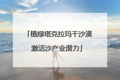 植绿塔克拉玛干沙漠 激活沙产业潜力