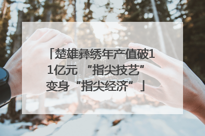 楚雄彝绣年产值破11亿元 “指尖技艺”变身“指尖经济”
