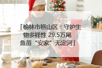榆林市横山区：守护生物多样性 29.5万尾鱼苗“安家”无定河