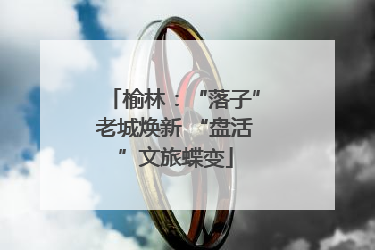 榆林：“落子”老城焕新 “盘活”文旅蝶变