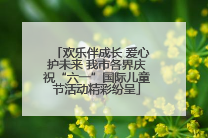 欢乐伴成长 爱心护未来 我市各界庆祝“六一”国际儿童节活动精彩纷呈
