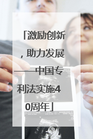 激励创新，助力发展——中国专利法实施40周年